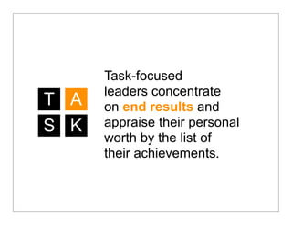 Task-focused
      leaders concentrate
T A   on end results and
S K   appraise their personal
      worth by the list of
      their achievements.
 