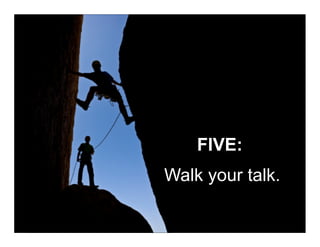 FIVE:
Walk your talk.
 