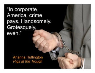 “In corporate
America, crime
pays. Handsomely.
Grotesquely,
even.”



  Arianna Huffington
  Pigs at the Trough
 