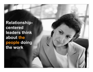 Relationship-
centered
leaders think
about the
people doing
the work
 