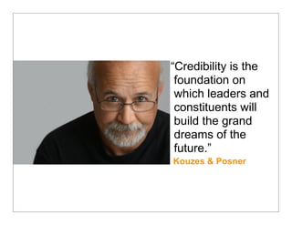“Credibility is the
 foundation on
 which leaders and
 constituents will
 build the grand
 dreams of the
 future.”
Kouzes & Posner
 
