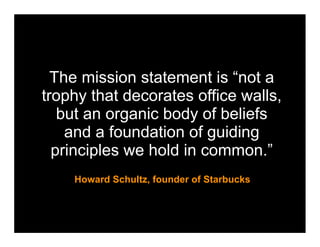 The mission statement is “not a
trophy that decorates office walls,
   but an organic body of beliefs
    and a foundation of guiding
  principles we hold in common.”
    Howard Schultz, founder of Starbucks
 