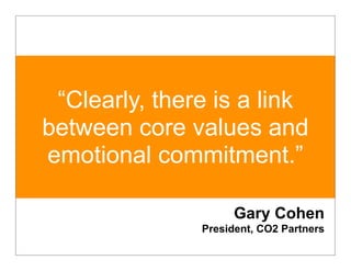“Clearly, there is a link
between core values and
emotional commitment.”

                     Gary Cohen
               President, CO2 Partners
 