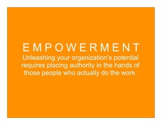 EMPOWERMENT
Unleashing your organization’s potential
requires placing authority in the hands of
 those people who actually do the work.
 