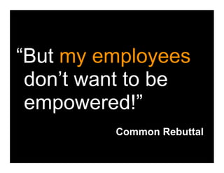 “But my employees
 don’t want to be
 empowered!”
         Common Rebuttal
 
