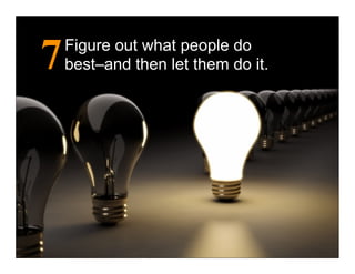 7   Figure out what people do
    best–and then let them do it.
 