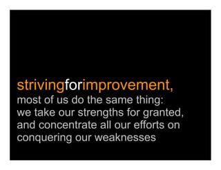 strivingforimprovement,
most of us do the same thing:
we take our strengths for granted,
and concentrate all our efforts on
conquering our weaknesses
 