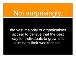 Not surprisingly,

the vast majority of organizations
  appear to believe that the best
 way for individuals to grow is to
   eliminate their weaknesses.
 