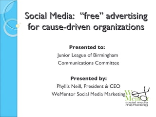 Social Media:  “free” advertising for cause-driven organizations Presented to:  Junior League of Birmingham  Communications Committee Presented by: Phyllis Neill, President & CEO WeMentor Social Media Marketing 