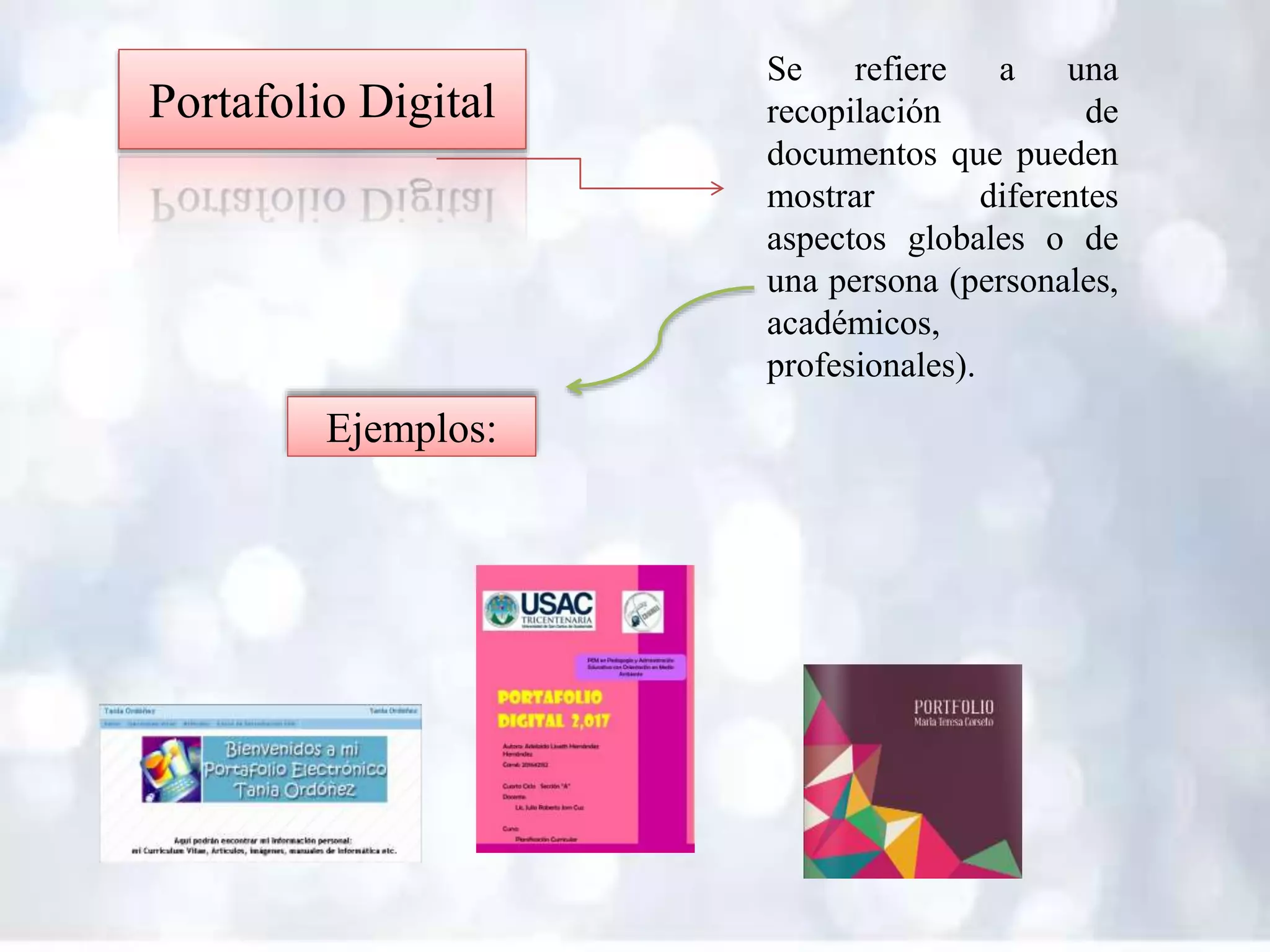 Portafolio Digital
Se refiere a una
recopilación de
documentos que pueden
mostrar diferentes
aspectos globales o de
una persona (personales,
académicos,
profesionales).
Ejemplos:
 