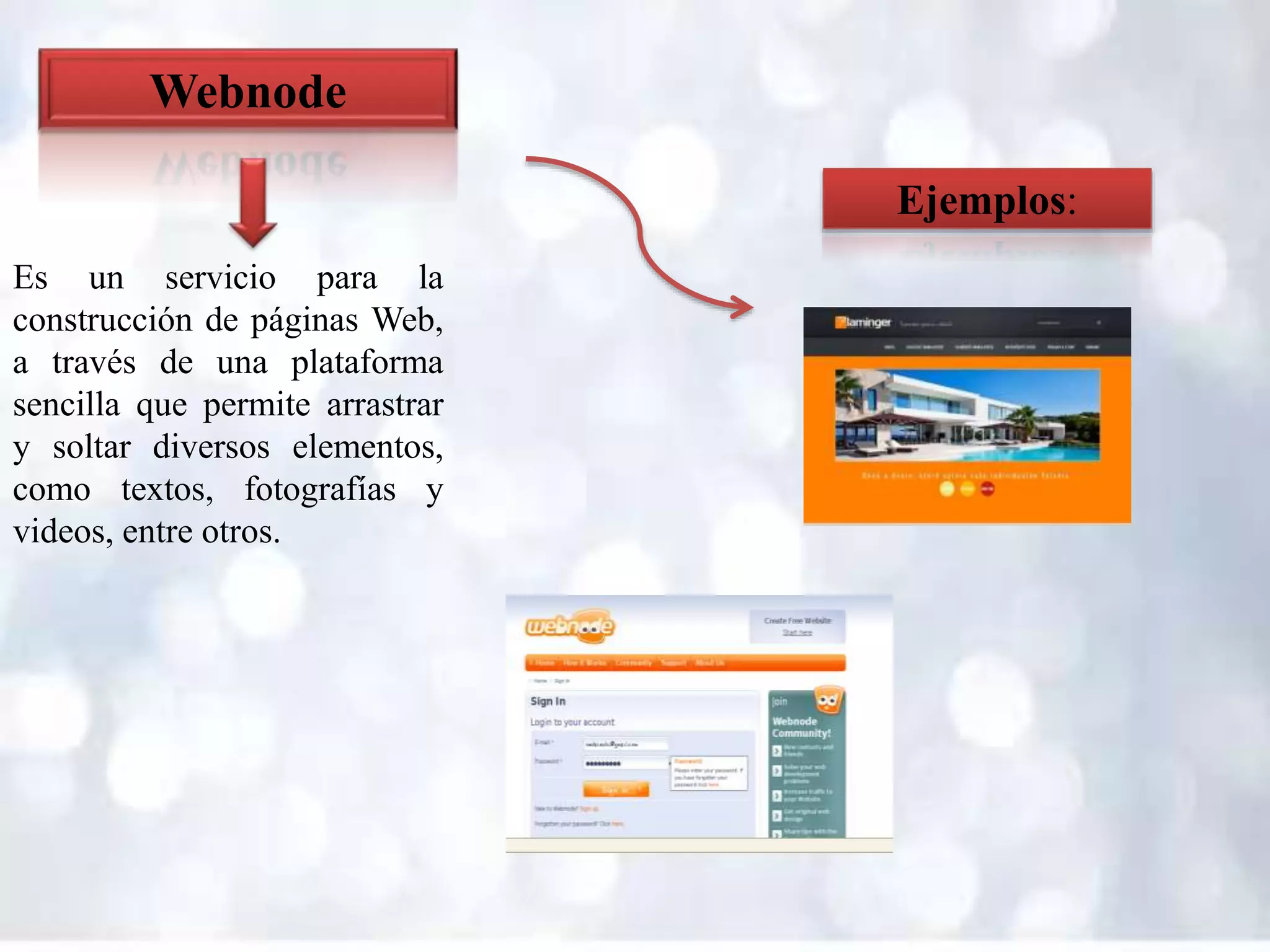 Ejemplos:
Webnode
Es un servicio para la
construcción de páginas Web,
a través de una plataforma
sencilla que permite arrastrar
y soltar diversos elementos,
como textos, fotografías y
videos, entre otros.
 