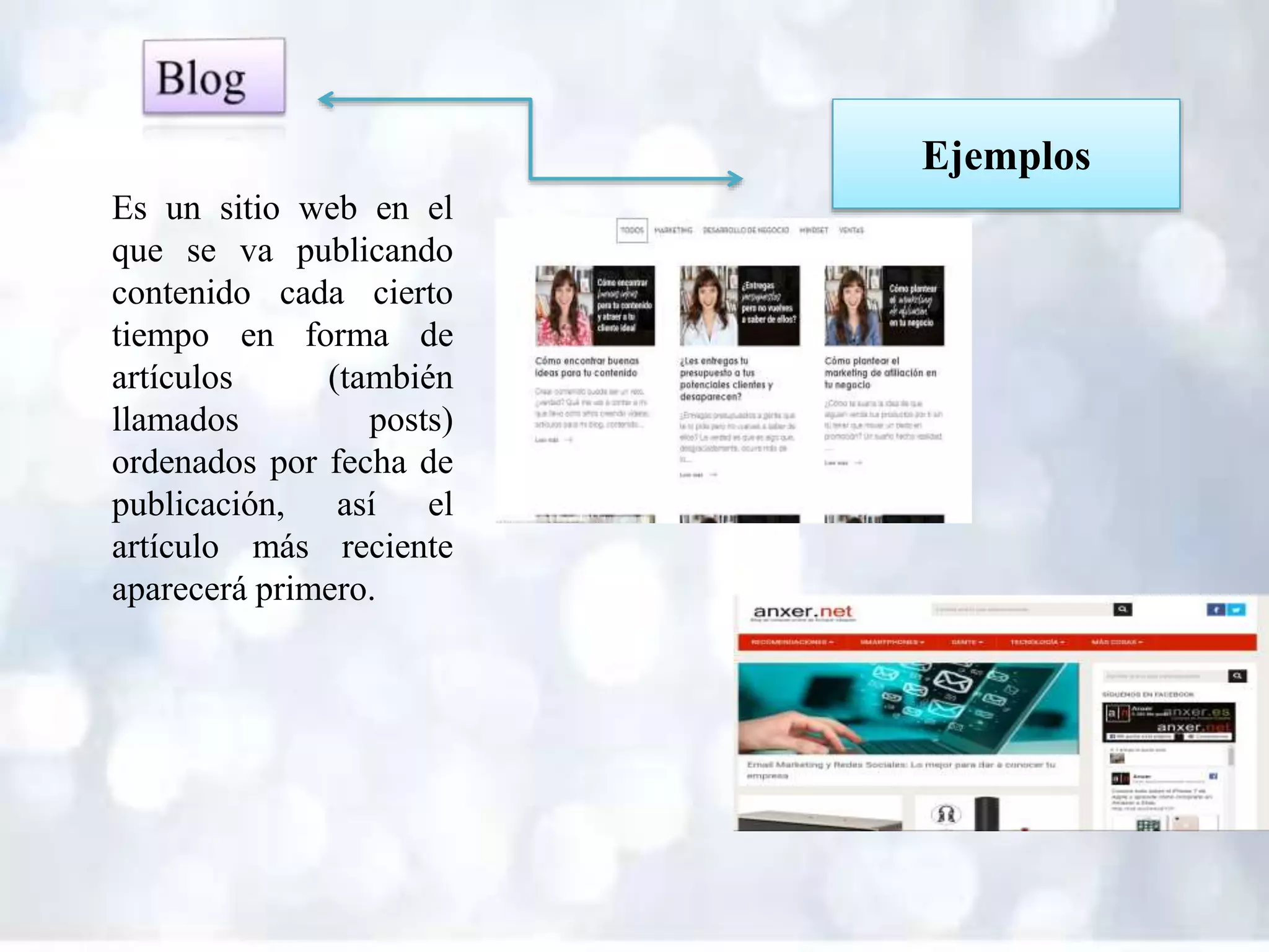 Es un sitio web en el
que se va publicando
contenido cada cierto
tiempo en forma de
artículos (también
llamados posts)
ordenados por fecha de
publicación, así el
artículo más reciente
aparecerá primero.
Ejemplos
 