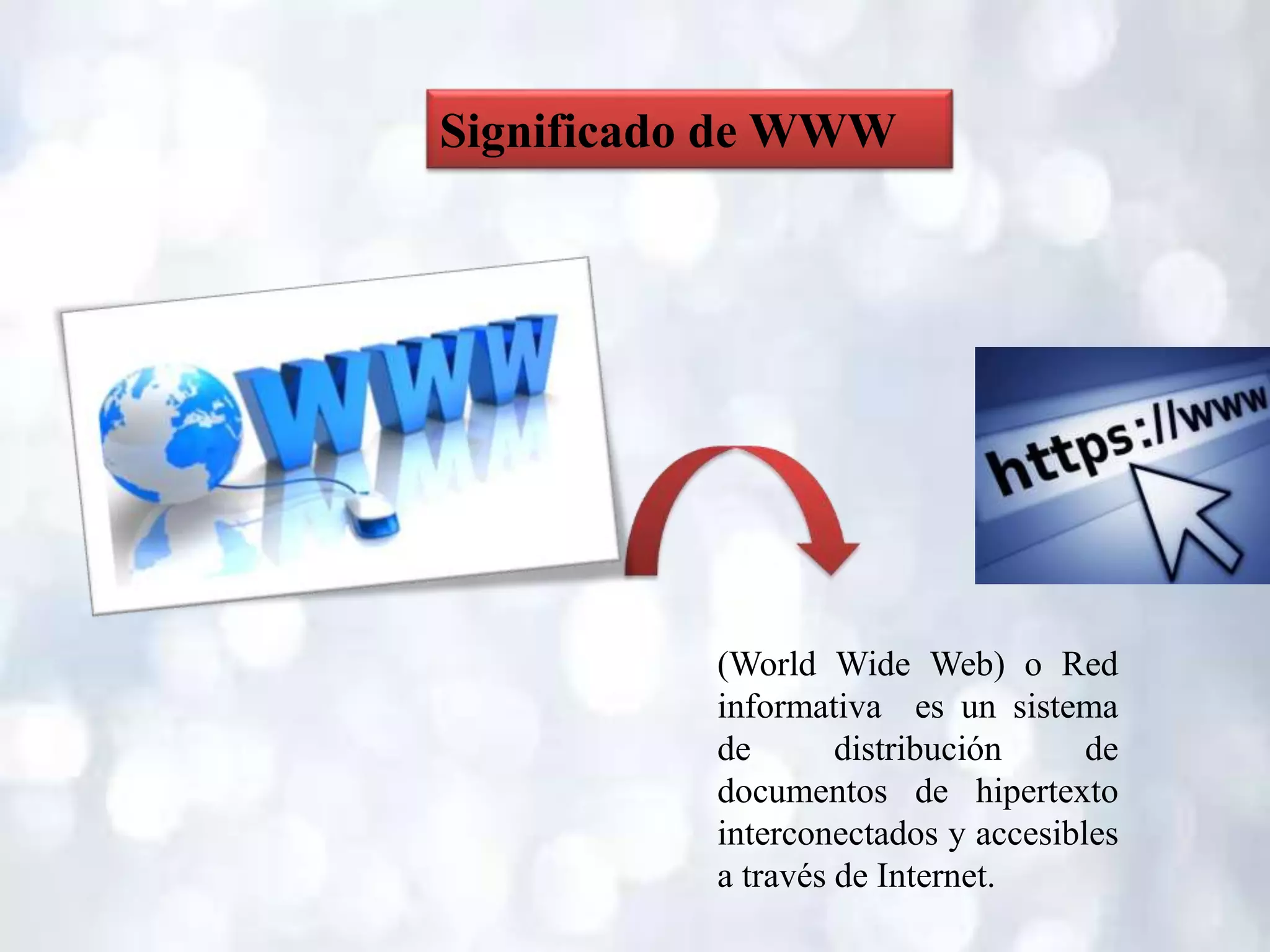 Significado de WWW
(World Wide Web) o Red
informativa es un sistema
de distribución de
documentos de hipertexto
interconectados y accesibles
a través de Internet.
 
