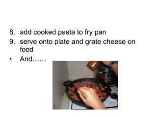 8. add cooked pasta to fry pan 9. serve onto plate and grate cheese on food And…… 