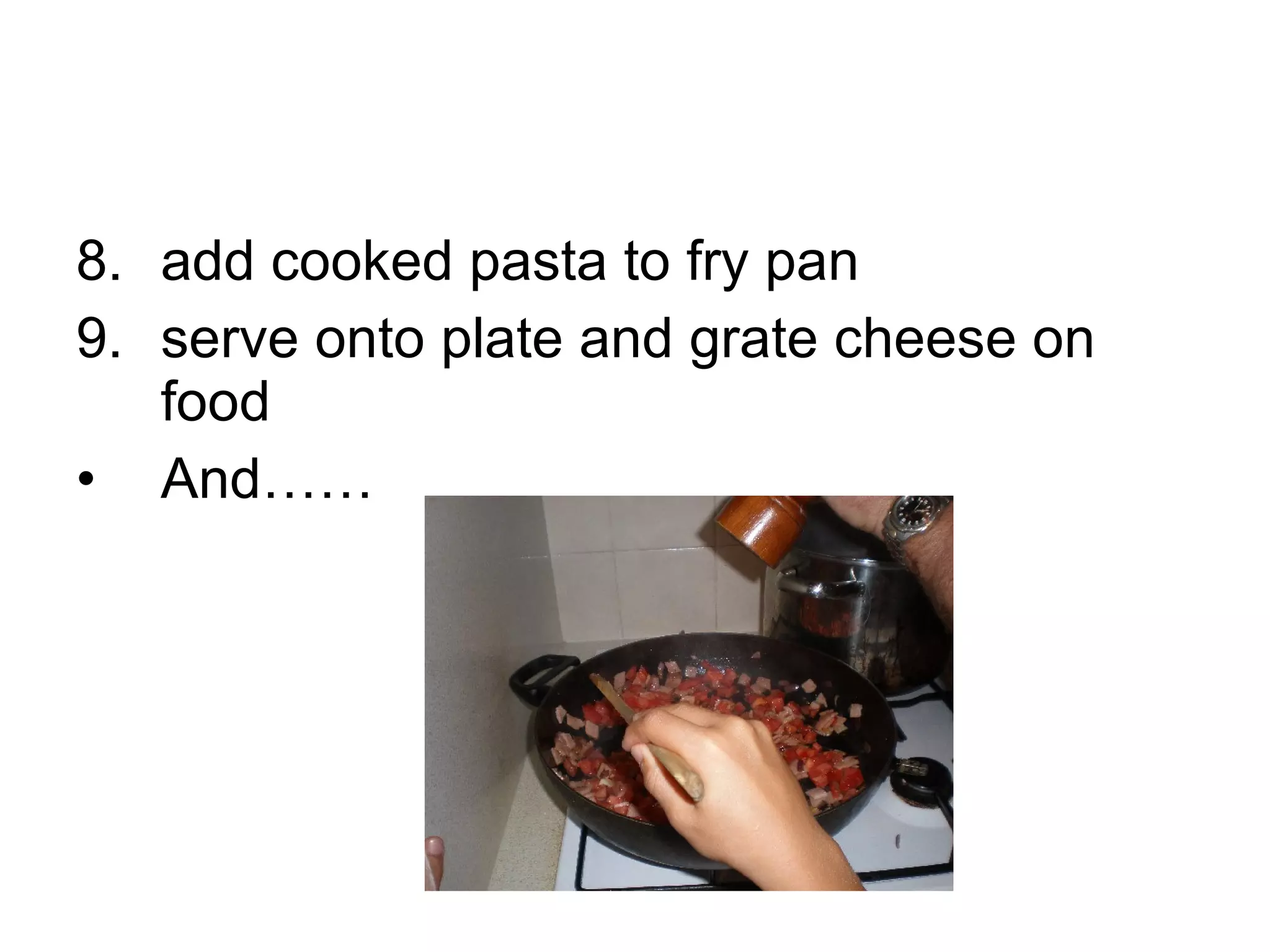 8. add cooked pasta to fry pan 9. serve onto plate and grate cheese on food And…… 