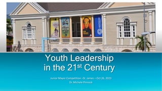 Youth Leadership
in the 21st Century
Junior Mayor Competition –St. James – Oct 26, 2023
Dr. Michele Pinnock
 
