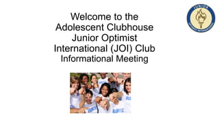 Welcome to the
Adolescent Clubhouse
Junior Optimist
International (JOI) Club
Informational Meeting
 