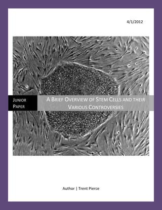 4/1/2012




JUNIOR   A BRIEF OVERVIEW OF STEM CELLS AND THEIR
PAPER             VARIOUS CONTROVERSIES




               Author | Trent Pierce
 