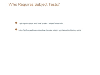 Who Requires Subject Tests?
● Typically IVY League and “elite” private Colleges/Universities
● https://collegereadiness.collegeboard.org/sat-subject-tests/about/institutions-using
 