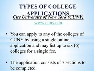 TYPES OF COLLEGE
APPLICATIONS

City University of New York (CUNY)
www.cuny.edu
• You can apply to any of the colleges of
CUNY by using a single online
application and may list up to six (6)
colleges for a single fee.
• The application consists of 7 sections to
be completed.

 