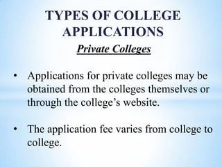 TYPES OF COLLEGE
APPLICATIONS
Private Colleges
• Applications for private colleges may be
obtained from the colleges themselves or
through the college’s website.
• The application fee varies from college to
college.

 