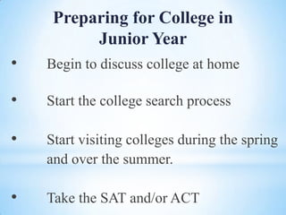 Preparing for College in
Junior Year
•

Begin to discuss college at home

•

Start the college search process

•

Start visiting colleges during the spring
and over the summer.

•

Take the SAT and/or ACT

 