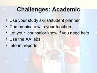 Challenges: Academic
•   Use your study skills/student planner
•   Communicate with your teachers
•   Let your counselor know if you need help
•   Use the AA labs
•   Interim reports
 