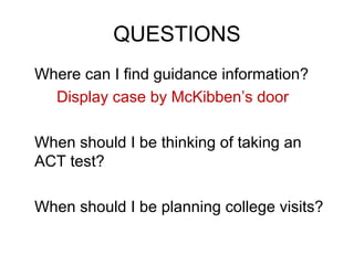 QUESTIONS
Where can I find guidance information?
  Display case by McKibben’s door

When should I be thinking of taking an
ACT test?

When should I be planning college visits?
 