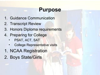 Purpose
1.       Guidance Communication
2.       Transcript Review
3.       Honors Diploma requirements
4.       Preparing for College
     •     PSAT, ACT, SAT
     •     College Representative visits
1. NCAA Registration
2. Boys State/Girls
 