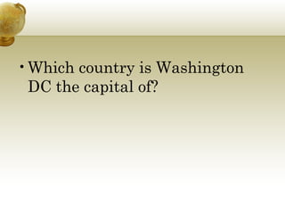 • Which country is Washington
  DC the capital of?
 