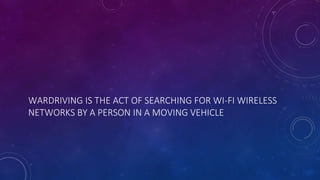 WARDRIVING IS THE ACT OF SEARCHING FOR WI-FI WIRELESS
NETWORKS BY A PERSON IN A MOVING VEHICLE
 