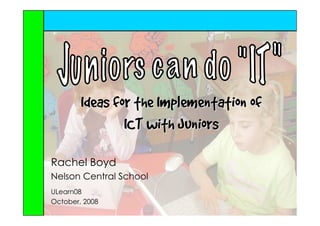 Ideas for the Implementation of
                ICT with Juniors

Rachel Boyd
Nelson Central School
ULearn08
October, 2008
 