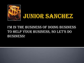 Junior Sanchez I’m in the business of doing business to help your business, so let’s do business! 