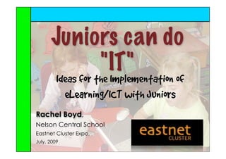 Juniors can do
           "IT"
         Ideas for the Implementation of
           eLearning/ICT with Juniors
Rachel Boyd,
Nelson Central School
Eastnet Cluster Expo,
July, 2009
 