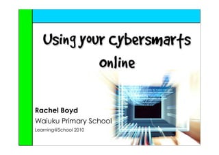 Using your Cybersmarts
            Online

Rachel Boyd
Waiuku Primary School
Learning@School 2010
 