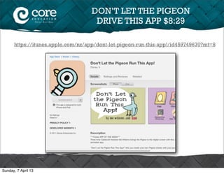 DON’T LET THE PIGEON
                                     DRIVE THIS APP $8:29

      https://itunes.apple.com/nz/app/dont-let-pigeon-run-this-app!/id459749670?mt=8




Sunday, 7 April 13
 