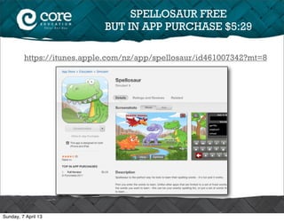 SPELLOSAUR FREE
                            BUT IN APP PURCHASE $5:29

         https://itunes.apple.com/nz/app/spellosaur/id461007342?mt=8




Sunday, 7 April 13
 
