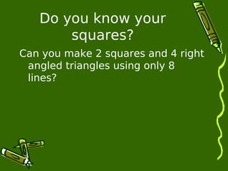 Do you know your 
squares? 
Can you make 2 squares and 4 right 
angled triangles using only 8 
lines? 
 