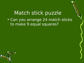Match stick puzzle 
• Can you arrange 24 match sticks 
to make 9 equal squares? 
 
