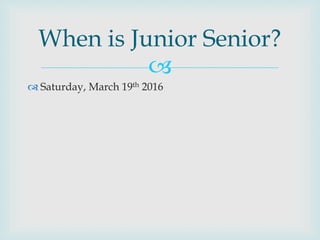 
When is Junior Senior?
 Saturday, March 19th 2016
 