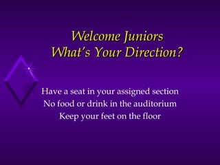 Welcome Juniors What’s Your Direction? Have a seat in your assigned section No food or drink in the auditorium Keep your feet on the floor 