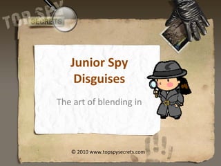 Junior Spy Disguises The art of blending in © 2010 www.topspysecrets.com 