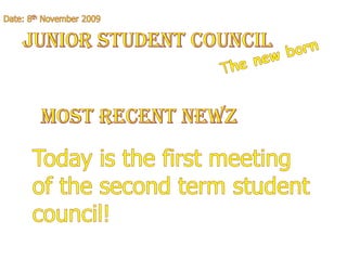 Junior Student Council  Date: 8th November 2009 The new born Most Recent Newz Today is the first meeting of the second term student council! 