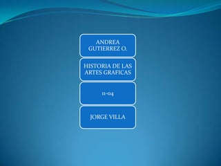 ANDREA
 GUTIERREZ O.

HISTORIA DE LAS
ARTES GRAFICAS


     11-04



  JORGE VILLA
 