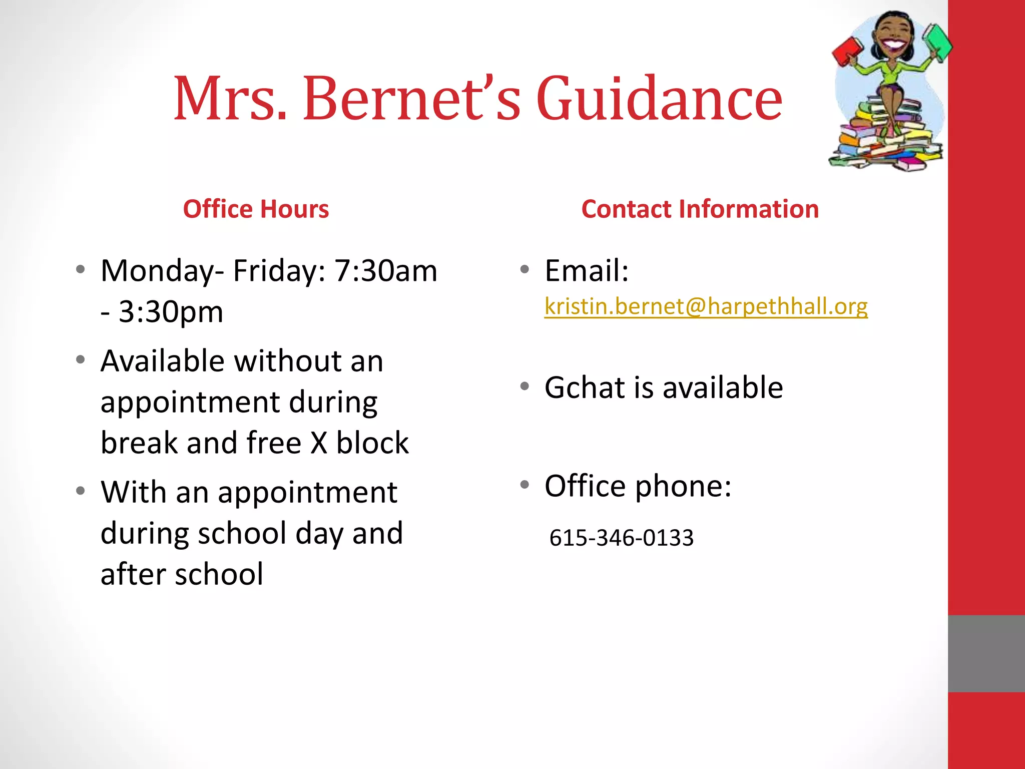 Mrs. Bernet’s Guidance
Office Hours
• Monday- Friday: 7:30am
- 3:30pm
• Available without an
appointment during
break and free X block
• With an appointment
during school day and
after school
Contact Information
• Email:
kristin.bernet@harpethhall.org
• Gchat is available
• Office phone:
615-346-0133
 