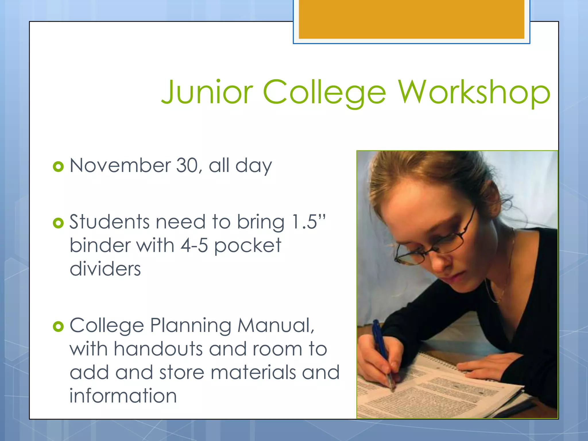 Junior College Workshop

 November   30, all day

 Studentsneed to bring 1.5”
 binder with 4-5 pocket
 dividers

 CollegePlanning Manual,
 with handouts and room to
 add and store materials and
 information
 