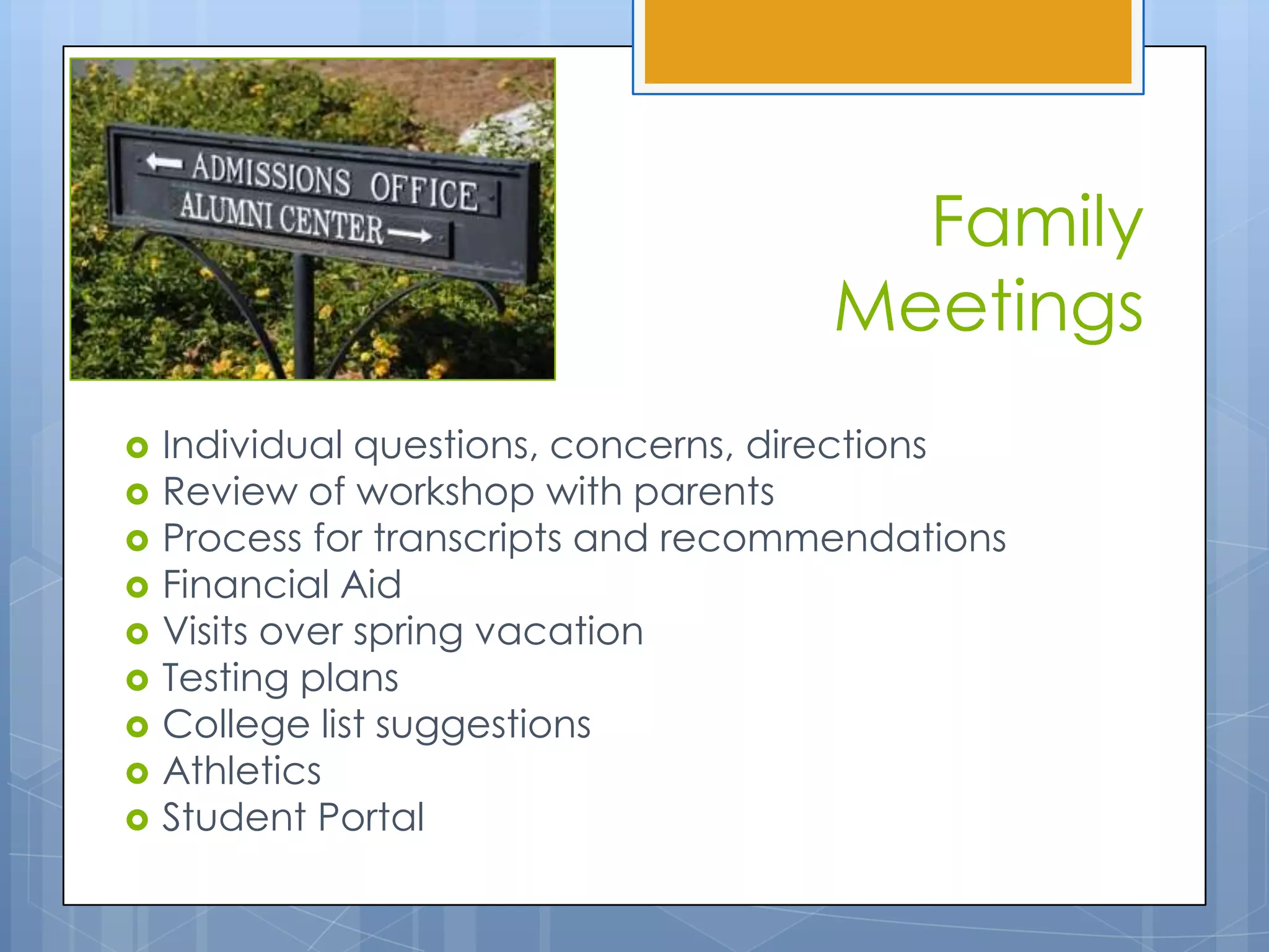 Family
                                      Meetings
   Individual questions, concerns, directions
   Review of workshop with parents
   Process for transcripts and recommendations
   Financial Aid
   Visits over spring vacation
   Testing plans
   College list suggestions
   Athletics
   Student Portal
 