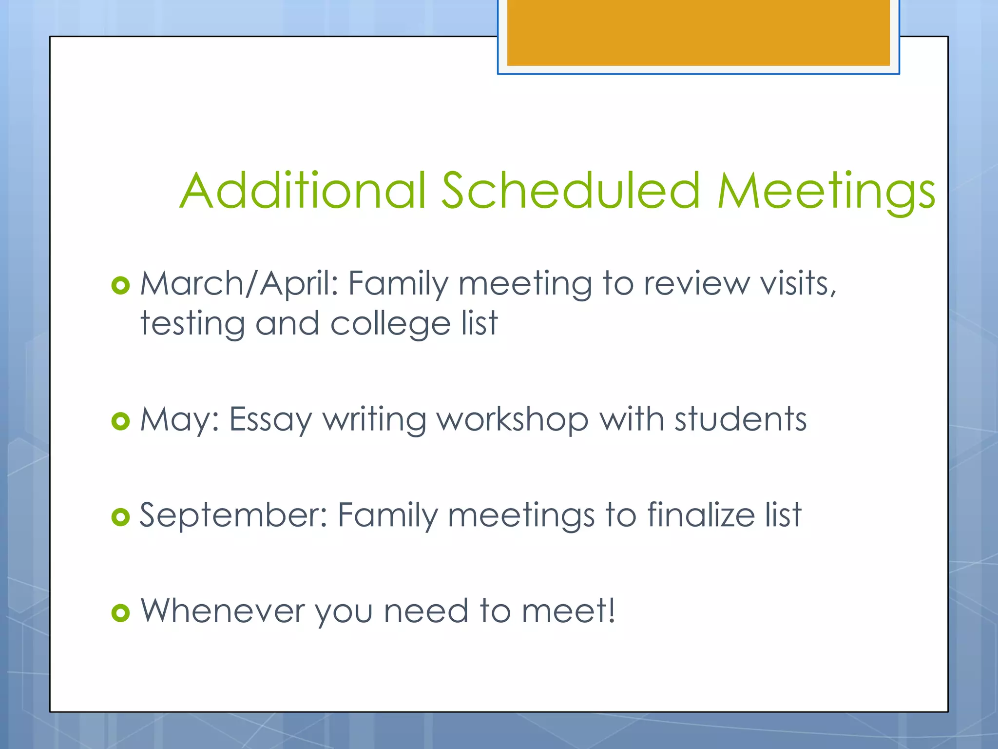 Additional Scheduled Meetings
 March/April:Family meeting to review visits,
 testing and college list

 May:   Essay writing workshop with students

 September:   Family meetings to finalize list

 Whenever    you need to meet!
 