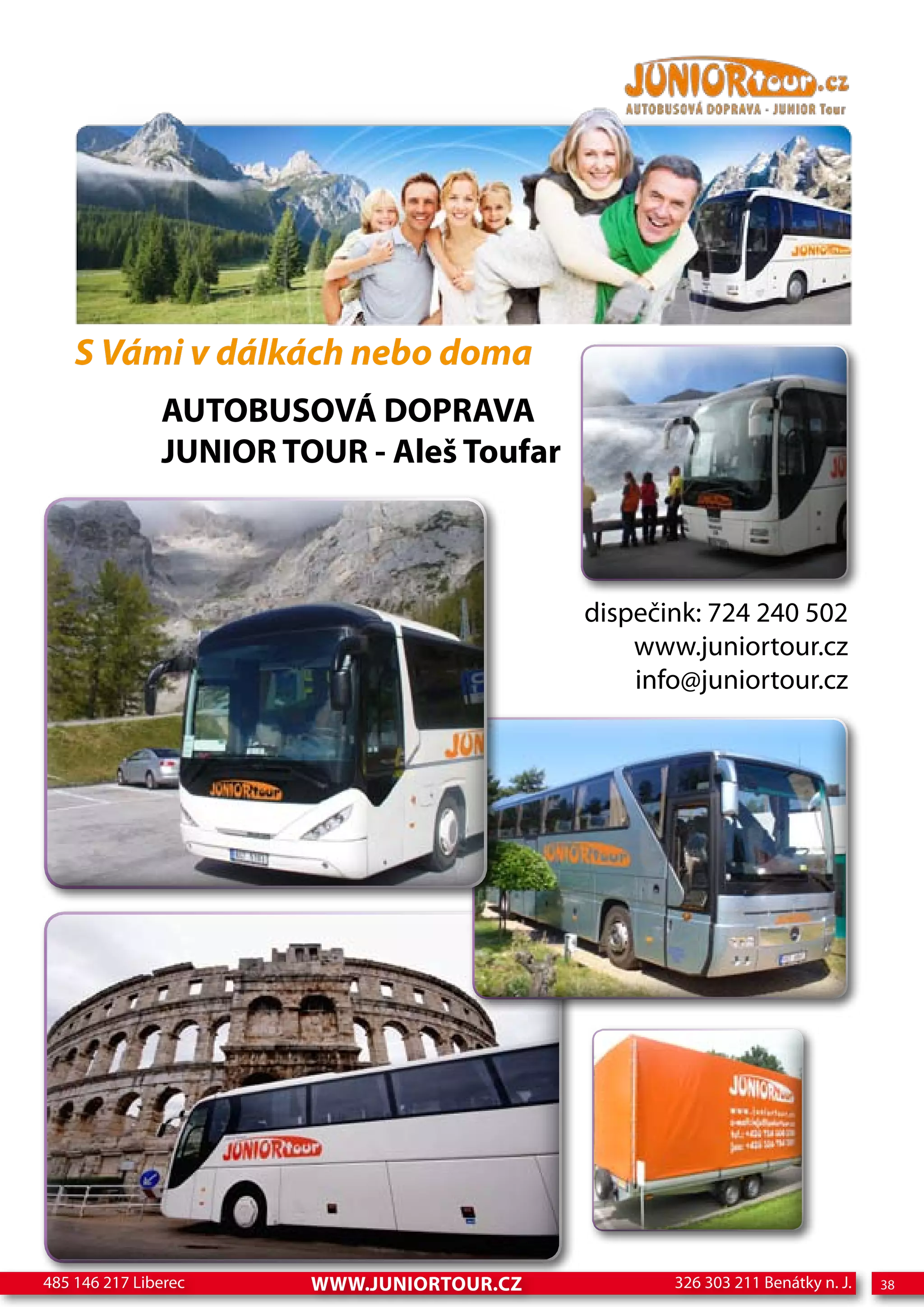 S Vámi v dálkách nebo doma
               AUTOBUSOVÁ DOPRAVA
               JUNIOR TOUR - Aleš Toufar



                                            dispečink: 724 240 502
                                                www.juniortour.cz
                                                info@juniortour.cz




485 146 217 Liberec     www.JUNIORTOUR.CZ          326 303 211 Benátky n. J.   38
 