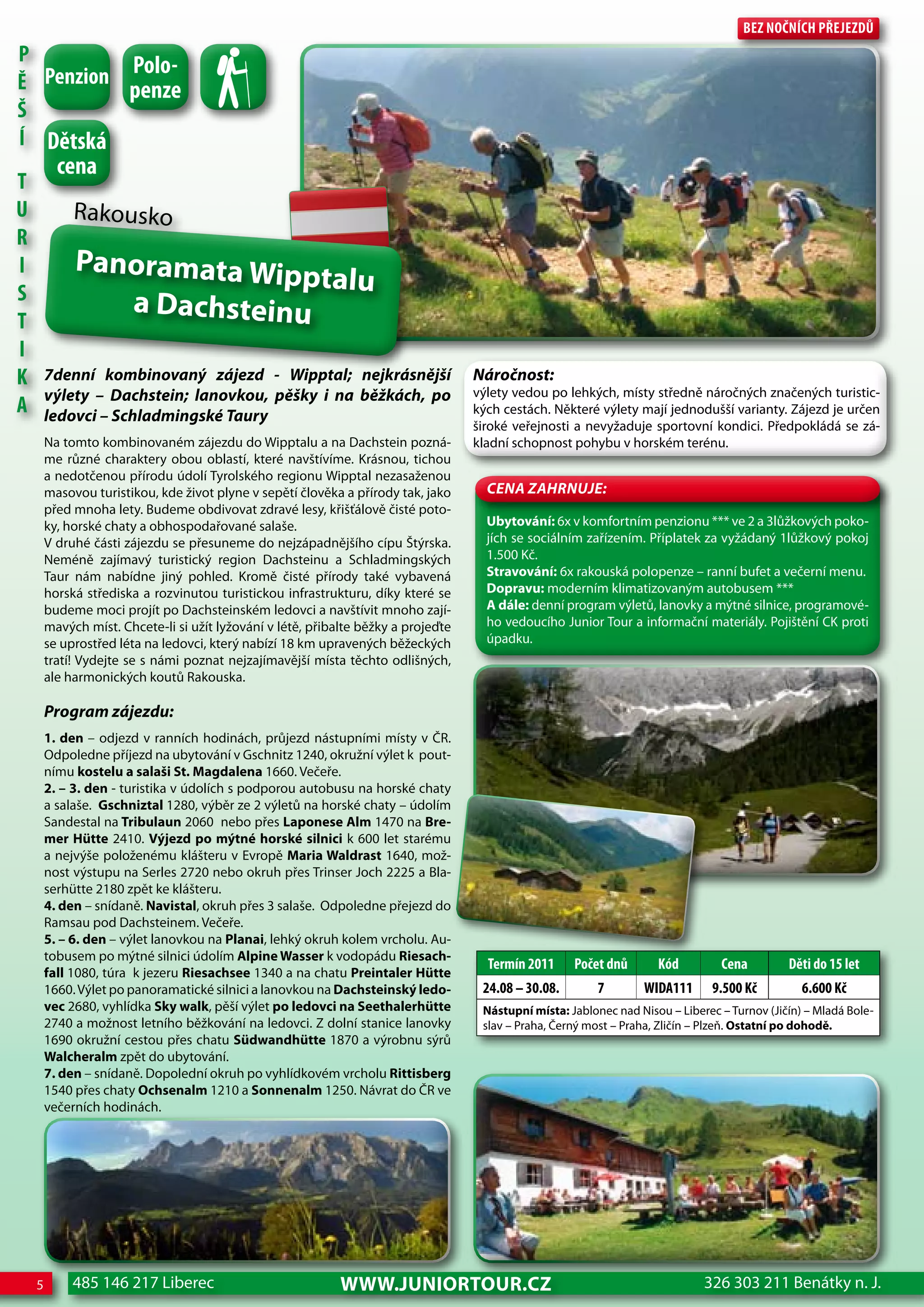 Bez nočnÍch Přejezdů
P         Polo-
Ě Penzion penze
Š
Í dětská
          cena
T
U            Rakousko
R
I            Panoramata wip
S
                            ptalu
                a Dachsteinu
T
I
K       7denní kombinovaný zájezd - Wipptal; nejkrásnější                           Náročnost:
        výlety – Dachstein; lanovkou, pěšky i na běžkách, po                        výlety vedou po lehkých, místy středně náročných značených turistic-
A       ledovci – Schladmingské Taury                                               kých cestách. Některé výlety mají jednodušší varianty. Zájezd je určen
                                                                                    široké veřejnosti a nevyžaduje sportovní kondici. Předpokládá se zá-
        Na tomto kombinovaném zájezdu do Wipptalu a na Dachstein pozná-             kladní schopnost pohybu v horském terénu.
        me různé charaktery obou oblastí, které navštívíme. Krásnou, tichou
        a nedotčenou přírodu údolí Tyrolského regionu Wipptal nezasaženou
        masovou turistikou, kde život plyne v sepětí člověka a přírody tak, jako      CeNa ZahRNuJe:
        před mnoha lety. Budeme obdivovat zdravé lesy, křišťálově čisté poto-
        ky, horské chaty a obhospodařované salaše.                                    Ubytování: 6x v komfortním penzionu *** ve 2 a 3lůžkových poko-
        V druhé části zájezdu se přesuneme do nejzápadnějšího cípu Štýrska.           jích se sociálním zařízením. Příplatek za vyžádaný 1lůžkový pokoj
        Neméně zajímavý turistický region Dachsteinu a Schladmingských                1.500 Kč.
        Taur nám nabídne jiný pohled. Kromě čisté přírody také vybavená               Stravování: 6x rakouská polopenze – ranní bufet a večerní menu.
        horská střediska a rozvinutou turistickou infrastrukturu, díky které se       Dopravu: moderním klimatizovaným autobusem ***
        budeme moci projít po Dachsteinském ledovci a navštívit mnoho zají-           A dále: denní program výletů, lanovky a mýtné silnice, programové-
        mavých míst. Chcete-li si užít lyžování v létě, přibalte běžky a projeďte     ho vedoucího Junior Tour a informační materiály. Pojištění CK proti
        se uprostřed léta na ledovci, který nabízí 18 km upravených běžeckých         úpadku.
        tratí! Vydejte se s námi poznat nejzajímavější místa těchto odlišných,
        ale harmonických koutů Rakouska.

        Program zájezdu:
        1. den – odjezd v ranních hodinách, průjezd nástupními místy v ČR.
        Odpoledne příjezd na ubytování v Gschnitz 1240, okružní výlet k pout-
        nímu kostelu a salaši St. Magdalena 1660. Večeře.
        2. – 3. den - turistika v údolích s podporou autobusu na horské chaty
        a salaše. Gschniztal 1280, výběr ze 2 výletů na horské chaty – údolím
        Sandestal na Tribulaun 2060 nebo přes Laponese Alm 1470 na Bre-
        mer Hütte 2410. Výjezd po mýtné horské silnici k 600 let starému
        a nejvýše položenému klášteru v Evropě Maria waldrast 1640, mož-
        nost výstupu na Serles 2720 nebo okruh přes Trinser Joch 2225 a Bla-
        serhütte 2180 zpět ke klášteru.
        4. den – snídaně. Navistal, okruh přes 3 salaše. Odpoledne přejezd do
        Ramsau pod Dachsteinem. Večeře.
        5. – 6. den – výlet lanovkou na Planai, lehký okruh kolem vrcholu. Au-
        tobusem po mýtné silnici údolím Alpine wasser k vodopádu Riesach-
                                                                                      Termín 2011     Počet dnů       Kód         cena         děti do 15 let
        fall 1080, túra k jezeru Riesachsee 1340 a na chatu Preintaler Hütte
        1660. Výlet po panoramatické silnici a lanovkou na Dachsteinský ledo-        24.08 – 30.08.        7       WIdA111       9.500 Kč         6.600 Kč
        vec 2680, vyhlídka Sky walk, pěší výlet po ledovci na Seethalerhütte         Nástupní místa: Jablonec nad Nisou – Liberec – Turnov (Jičín) – Mladá Bole-
        2740 a možnost letního běžkování na ledovci. Z dolní stanice lanovky         slav – Praha, Černý most – Praha, Zličín – Plzeň. Ostatní po dohodě.
        1690 okružní cestou přes chatu Südwandhütte 1870 a výrobnu sýrů
        walcheralm zpět do ubytování.
        7. den – snídaně. Dopolední okruh po vyhlídkovém vrcholu Rittisberg
        1540 přes chaty Ochsenalm 1210 a Sonnenalm 1250. Návrat do ČR ve
        večerních hodinách.




    5        485 146 217 Liberec                             www.JUNIORTOUR.CZ                                                 326 303 211 Benátky n. J.
 